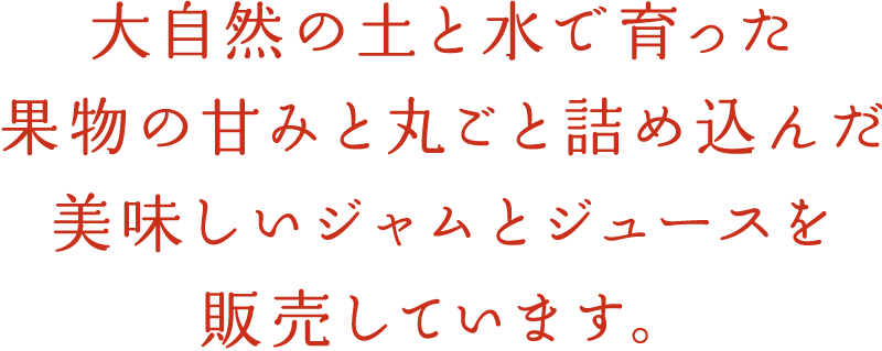 大自然の土と水で育った果物の甘みと丸ごと詰め込んだ美味しいジャムとジュースを販売しています。
